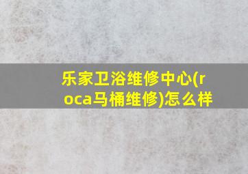 乐家卫浴维修中心(roca马桶维修)怎么样