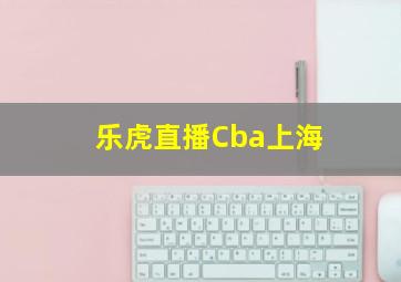 乐虎直播Cba上海