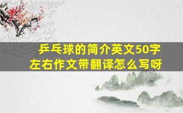 乒乓球的简介英文50字左右作文带翻译怎么写呀