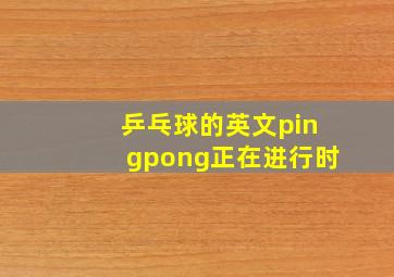 乒乓球的英文pingpong正在进行时