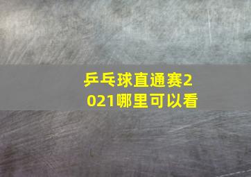 乒乓球直通赛2021哪里可以看