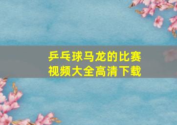 乒乓球马龙的比赛视频大全高清下载