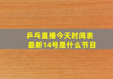 乒乓直播今天时间表最新14号是什么节目