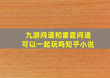 九游问道和雷霆问道可以一起玩吗知乎小说