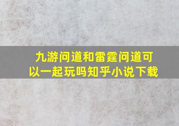 九游问道和雷霆问道可以一起玩吗知乎小说下载