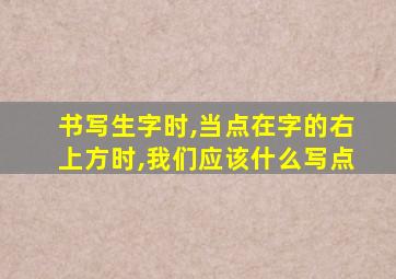 书写生字时,当点在字的右上方时,我们应该什么写点