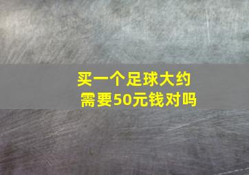 买一个足球大约需要50元钱对吗