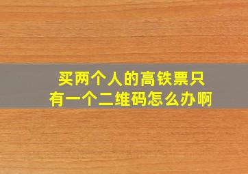 买两个人的高铁票只有一个二维码怎么办啊