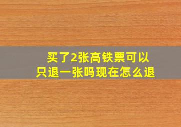 买了2张高铁票可以只退一张吗现在怎么退