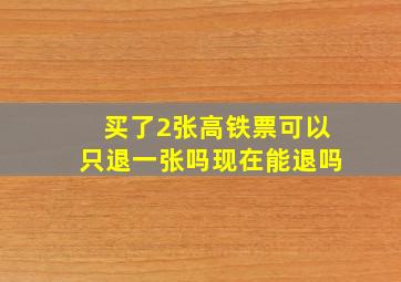 买了2张高铁票可以只退一张吗现在能退吗