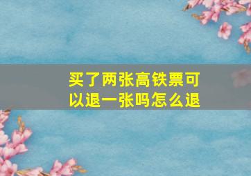 买了两张高铁票可以退一张吗怎么退