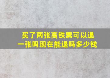 买了两张高铁票可以退一张吗现在能退吗多少钱