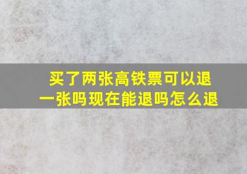 买了两张高铁票可以退一张吗现在能退吗怎么退