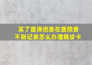 买了医保但是在医院查不到记录怎么办理就诊卡