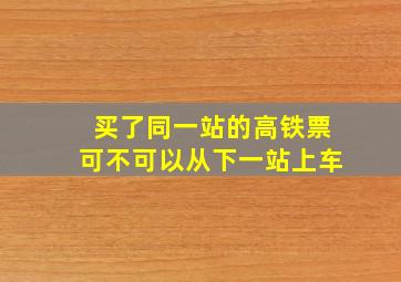 买了同一站的高铁票可不可以从下一站上车