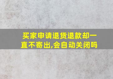 买家申请退货退款却一直不寄出,会自动关闭吗