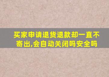 买家申请退货退款却一直不寄出,会自动关闭吗安全吗