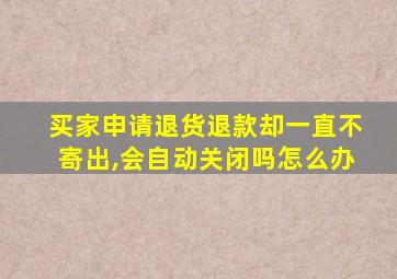 买家申请退货退款却一直不寄出,会自动关闭吗怎么办