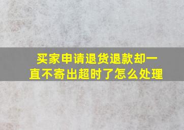 买家申请退货退款却一直不寄出超时了怎么处理