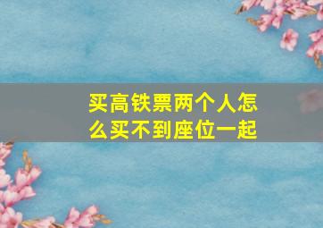 买高铁票两个人怎么买不到座位一起