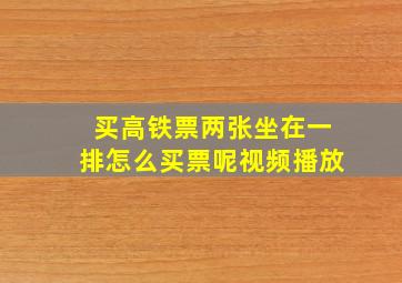 买高铁票两张坐在一排怎么买票呢视频播放