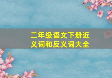 二年级语文下册近义词和反义词大全