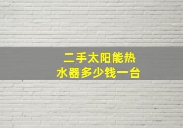 二手太阳能热水器多少钱一台