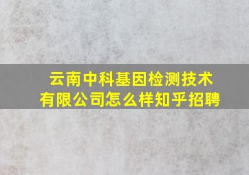 云南中科基因检测技术有限公司怎么样知乎招聘