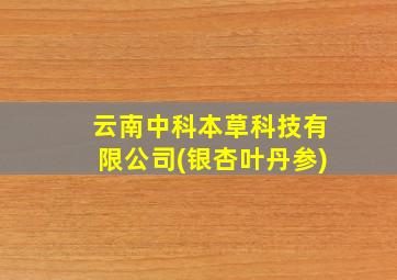 云南中科本草科技有限公司(银杏叶丹参)