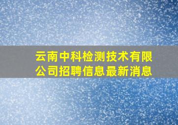 云南中科检测技术有限公司招聘信息最新消息