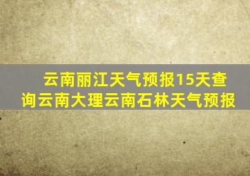 云南丽江天气预报15天查询云南大理云南石林天气预报