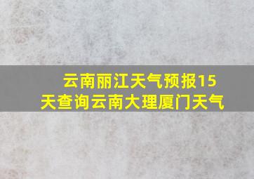 云南丽江天气预报15天查询云南大理厦门天气