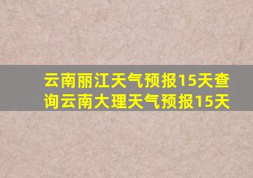 云南丽江天气预报15天查询云南大理天气预报15天