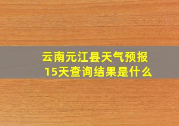 云南元江县天气预报15天查询结果是什么