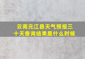 云南元江县天气预报三十天查询结果是什么时候