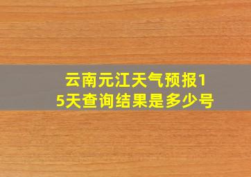 云南元江天气预报15天查询结果是多少号