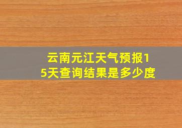 云南元江天气预报15天查询结果是多少度