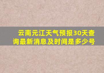 云南元江天气预报30天查询最新消息及时间是多少号