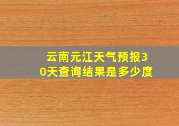 云南元江天气预报30天查询结果是多少度