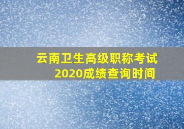 云南卫生高级职称考试2020成绩查询时间