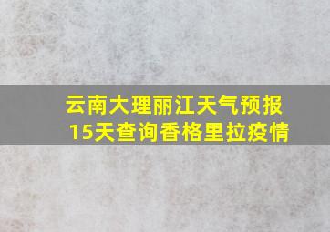 云南大理丽江天气预报15天查询香格里拉疫情