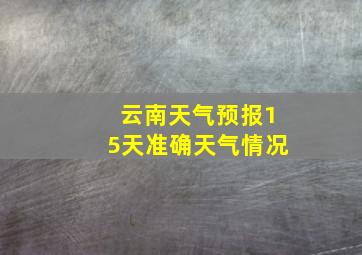 云南天气预报15天准确天气情况