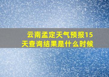 云南孟定天气预报15天查询结果是什么时候