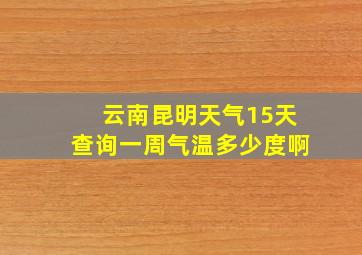 云南昆明天气15天查询一周气温多少度啊