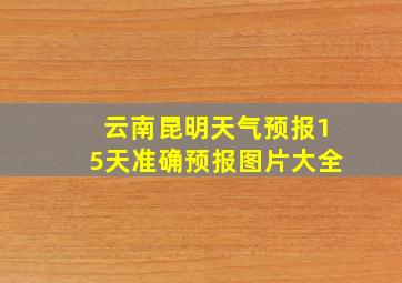 云南昆明天气预报15天准确预报图片大全