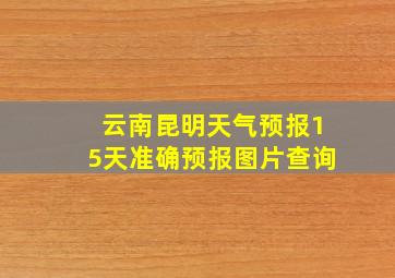 云南昆明天气预报15天准确预报图片查询