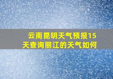 云南昆明天气预报15天查询丽江的天气如何