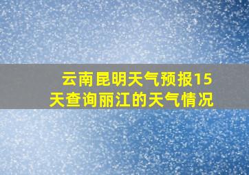 云南昆明天气预报15天查询丽江的天气情况