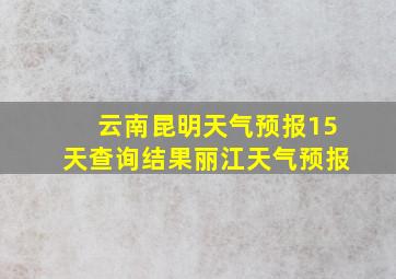 云南昆明天气预报15天查询结果丽江天气预报