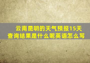 云南昆明的天气预报15天查询结果是什么呢英语怎么写